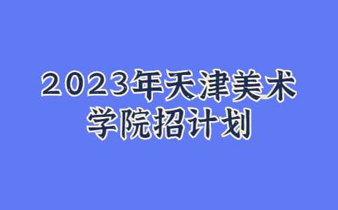 官方！2023年天津美术学院招计划公布！