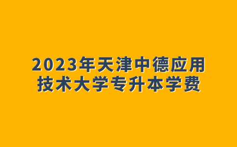 公告!2023年天津中德应用技术大学专升本学费!