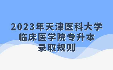 官方！2023年天津医科大学临床医学院专升本录取规则！