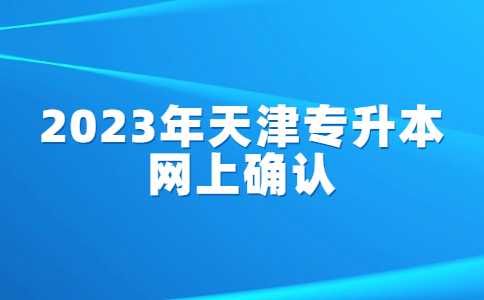 速看！2023年天津专升本网上确认的通知！