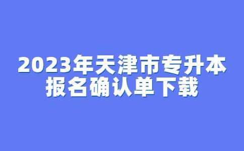 公告！2023年天津市专升本报名确认单下载的通知！