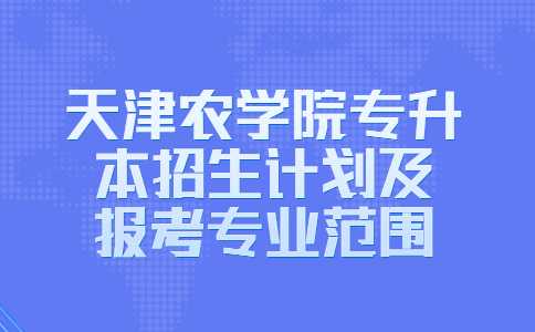 官方！2023年天津农学院专升本招生计划及报考专业范围！