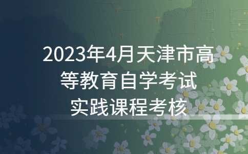 2023年4月天津市高等教育自学考试实践课程考核相关工作安排