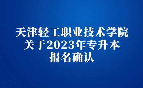 天津轻工职业技术学院关于2023年专升本报名确认工作的通知