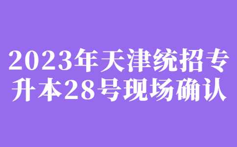 今日开始！2023年天津统招专升本28号现场确认！