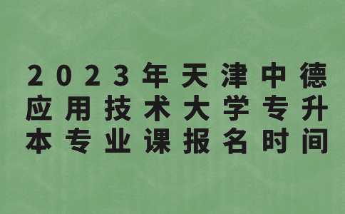 2023年天津中德应用技术大学专升本专业课报名时间的通知