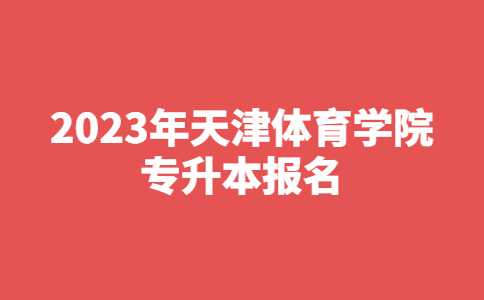 官方!2023年天津体育学院专升本报名考试须知!