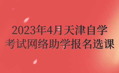 2023年4月天津自学考试网络助学报名选课即将开始