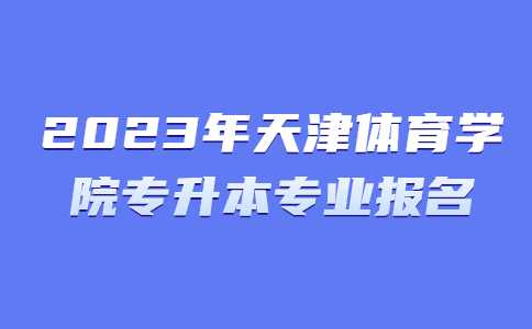 官方！2023年天津体育学院专升本专业报名安排！