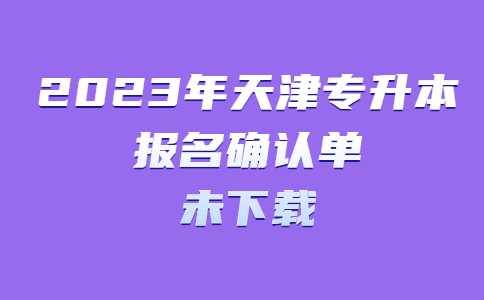 关于2023年天津专升本报名确认单尚未下载考生的提醒！