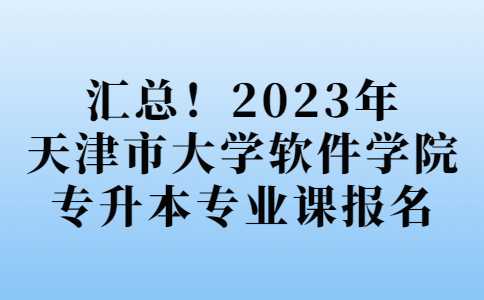 汇总！2023年天津市大学软件学院专升本专业课报名安排！