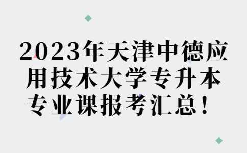 汇总!2023年天津中德应用技术大学专升本专业课报考安排!附退役士兵