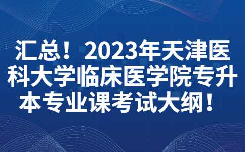 汇总!2023年天津医科大学临床医学院专升本专业课考试大纲!