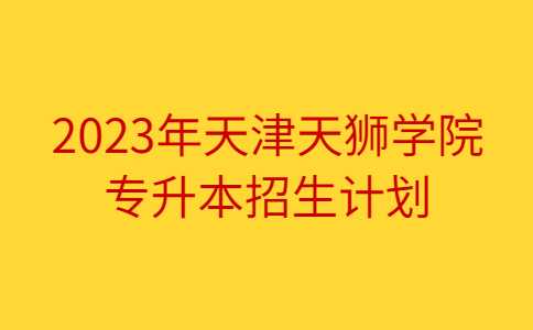 官方！2023年天津天狮学院专升本招生计划公布！