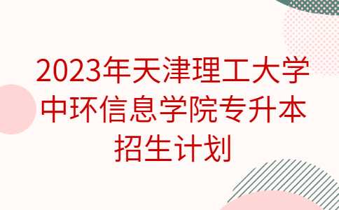 官方!2023年天津理工大学中环信息学院专升本招生计划公布!