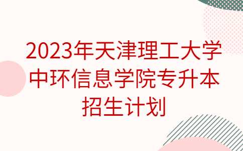 官方！2023年天津理工大学中环信息学院专升本招生计划公布！