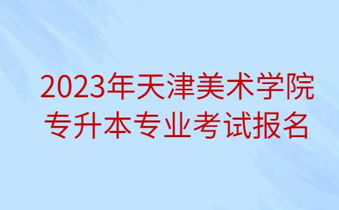 公布！2023年天津美术学院专升本专业考试报名考试公告！