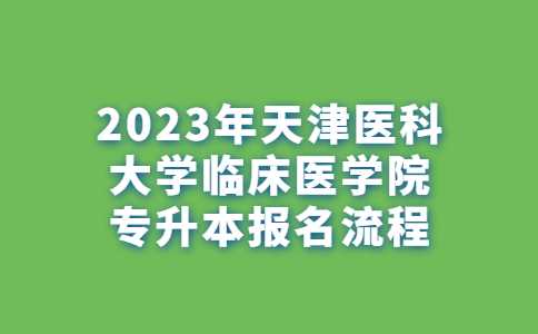 2023年天津医科大学临床医学院专升本报名流程！