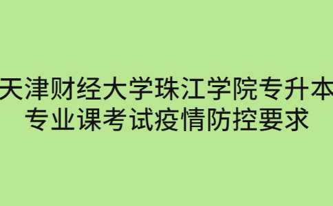 关于2023天津财经大学珠江学院专升本专业课考试疫情防控要求说明！