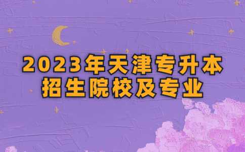 2023年天津专升本招生院校及专业有哪些？