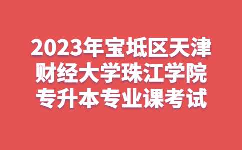 最新！2023年宝坻区天津财经大学珠江学院专升本专业课考试安排！