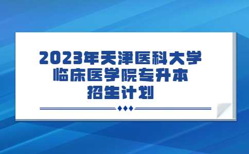 2023年天津医科大学临床医学院专升本招生计划公布！