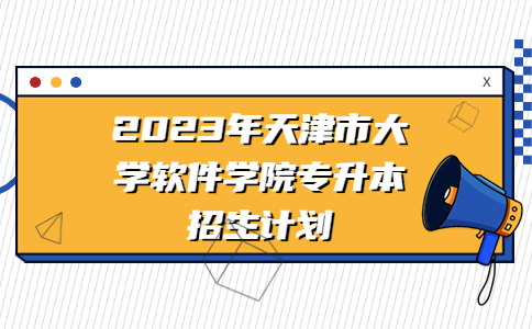 2023年天津市大学软件学院专升本招生计划公布！