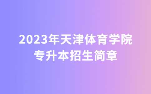 2023年天津体育学院专升本招生简章公布！