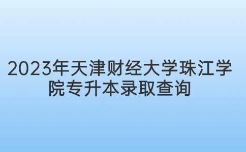 2023年天津财经大学珠江学院专升本录取查询入口？