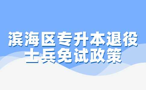 滨海区专升本退役士兵免试政策内容及申办流程！