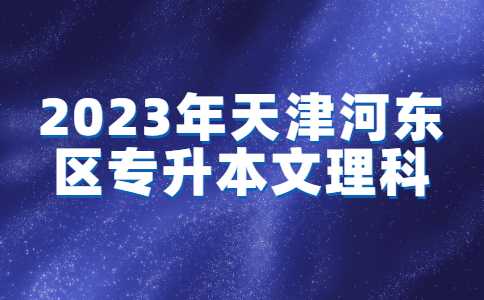 2023年天津河东区专升本报名入口官网已确定！附常见问题汇总！