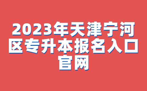 2023年天津宁河区专升本报名入口官网已确定！附常见问题汇总！