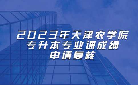 2023年天津农学院专升本专业课成绩申请复核的通知