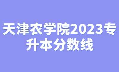 天津农学院2023专升本分数线.jpg