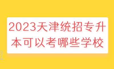 2023天津统招专升本可以考哪些学校.jpg