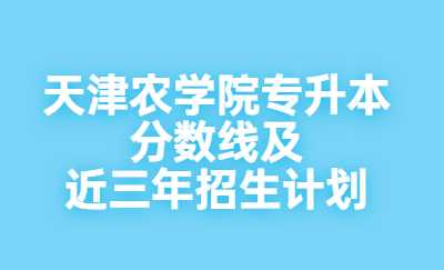 天津农学院专升本分数线及近三年招生计划.jpg