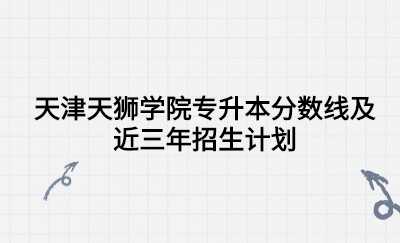 天津天狮学院专升本分数线及近三年招生计划.jpg