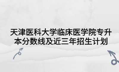 天津医科大学临床医学院专升本分数线及近三年招生计划.jpg