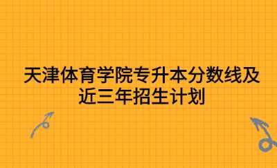 天津体育学院专升本分数线及近三年招生计划.jpg