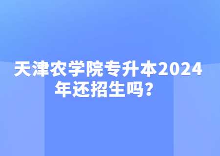 天津农学院专升本2024年还招生吗？.jpg